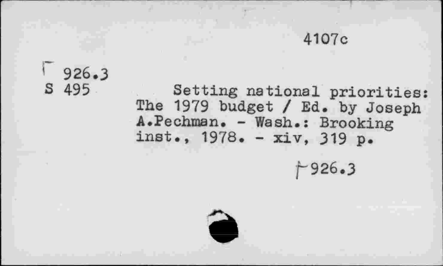 ﻿4107c
' 926.3
S 495
Setting national priorities: The 1979 budget / Ed. by Joseph A.Pechman. - Wash.: Brooking inst., 1978. - xiv, 319 p.
/“926.3